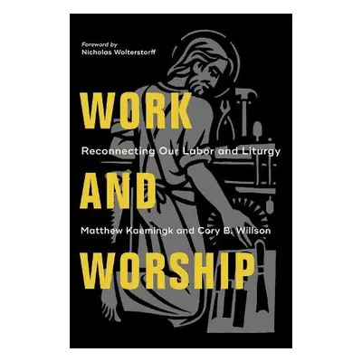 Work and Worship – Reconnecting Our Labor and Liturgy - Kaemingk, Matthew a Willson, Cory B. a W