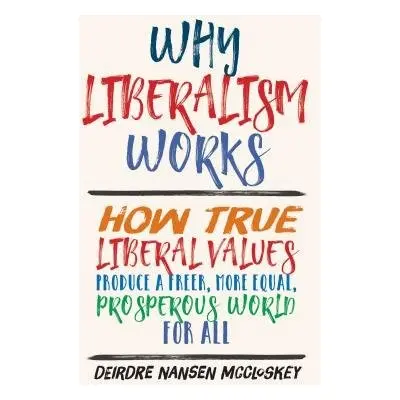 Why Liberalism Works - McCloskey, Deirdre Nansen