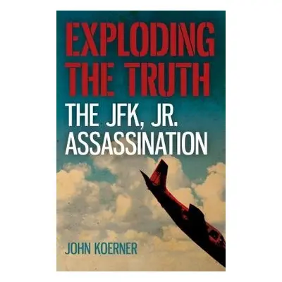 Exploding the Truth: The JFK, Jr. Assassination - Koerner, John