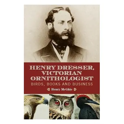 Henry Dresser and Victorian Ornithology - McGhie, Henry A.