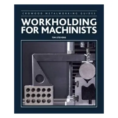 Workholding for Machinists - Stevens, Tim