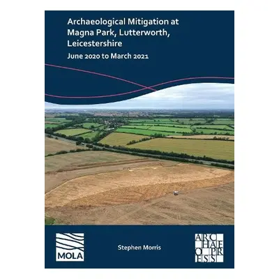 Archaeological Mitigation at Magna Park, Lutterworth, Leicestershire - Morris, Stephen (Reportin