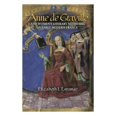 Anne de Graville and Women's Literary Networks in Early Modern France - L'Estrange, Elizabeth