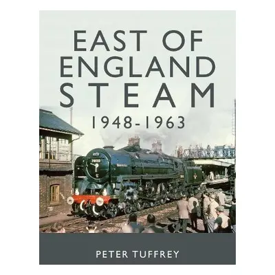 East of England Steam 1948-1963 - Tuffrey, Peter