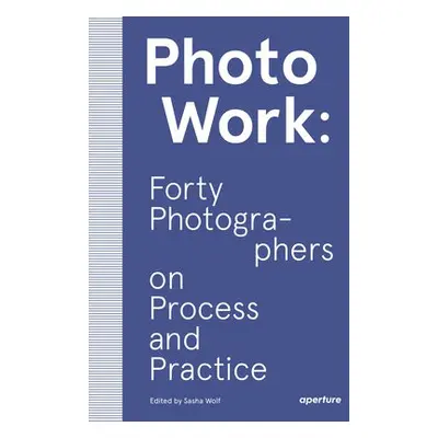 PhotoWork: Forty Photographers on Process and Practice - Wolf, Sasha