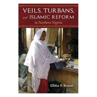 Veils, Turbans, and Islamic Reform in Northern Nigeria - Renne, Elisha P.