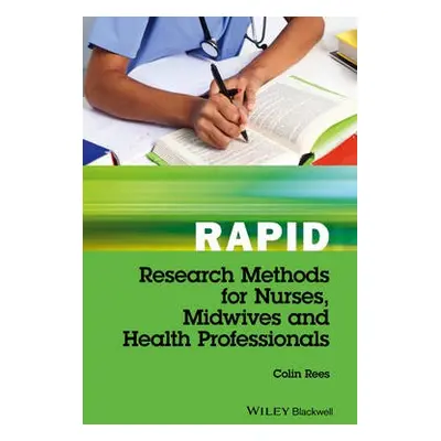 Rapid Research Methods for Nurses, Midwives and Health Professionals - Rees, Colin (Cardiff Univ