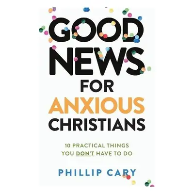 Good News for Anxious Christians, expanded ed. – 10 Practical Things You Don`t Have to Do - Cary