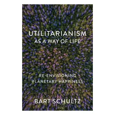 Utilitarianism as a Way of Life - Schultz, Bart (University of Chicago)