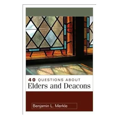 40 Questions About Elders and Deacons - Merkle, Benjamin