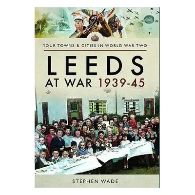 Leeds at War 1939 - 1945 - Wade, Stephen