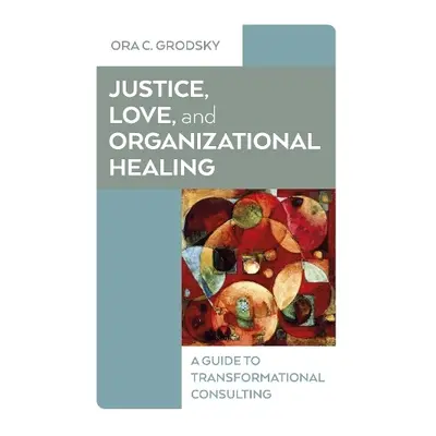 Justice, Love, and Organizational Healing - Grodsky, Ora C.