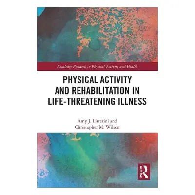 Physical Activity and Rehabilitation in Life-threatening Illness - Litterini, Amy a Wilson, Chri