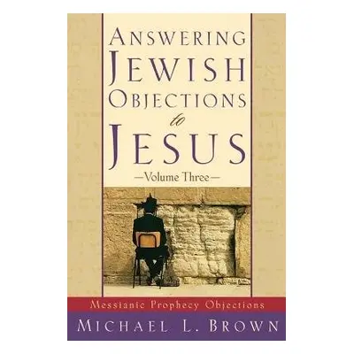 Answering Jewish Objections to Jesus – Messianic Prophecy Objections - Brown, Michael L.