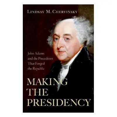 Making the Presidency - Chervinsky, Lindsay M. (Senior Fellow, Senior Fellow, Center for Preside