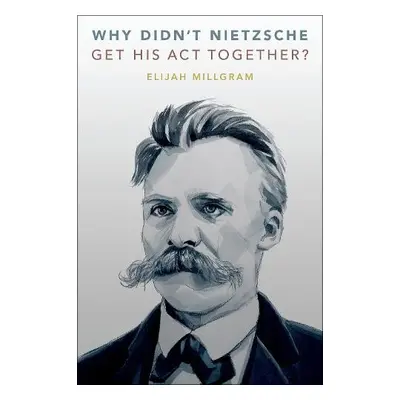 Why Didn't Nietzsche Get His Act Together? - Millgram, Elijah (E. E. Ericksen Distinguished Prof