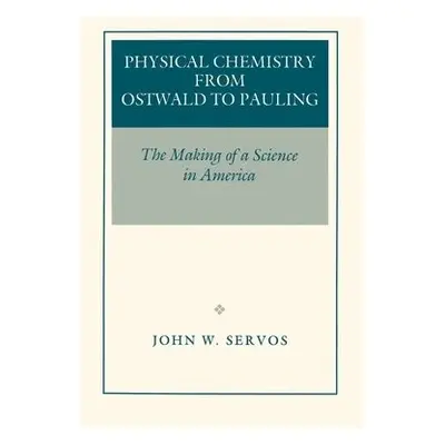 Physical Chemistry from Ostwald to Pauling - Servos, John W.