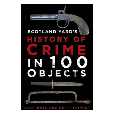 Scotland Yard's History of Crime in 100 Objects - Moss, Alan a Skinner, Keith