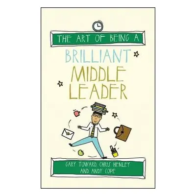 Art of Being a Brilliant Middle Leader - Toward, Gary a Henley, Chris a Cope, Andy