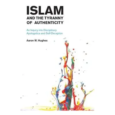 Islam and the Tyranny of Authenticity - Hughes, Aaron W.