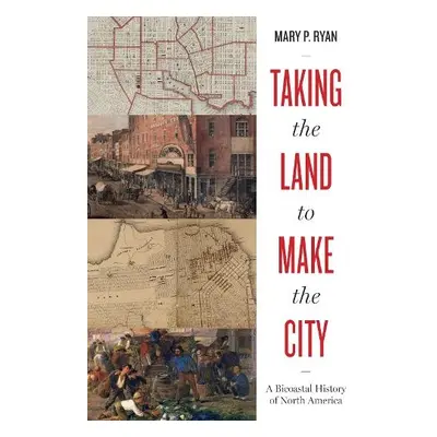 Taking the Land to Make the City - Ryan, Mary P.