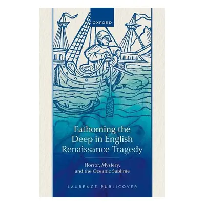 Fathoming the Deep in English Renaissance Tragedy - Publicover, Laurence (Senior Lecturer in Eng