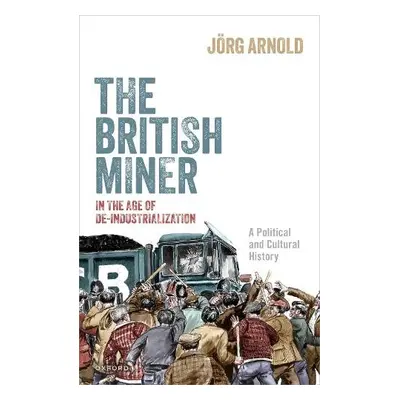 British Miner in the Age of De-Industrialization - Arnold, Jorg (Assistant Professor in Contempo