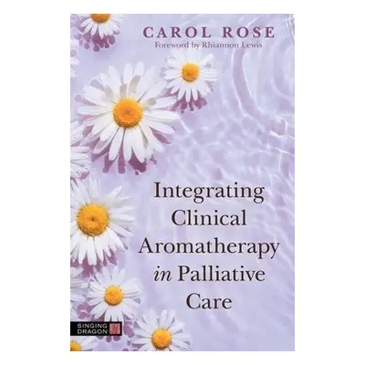 Integrating Clinical Aromatherapy in Palliative Care - Rose, Carol