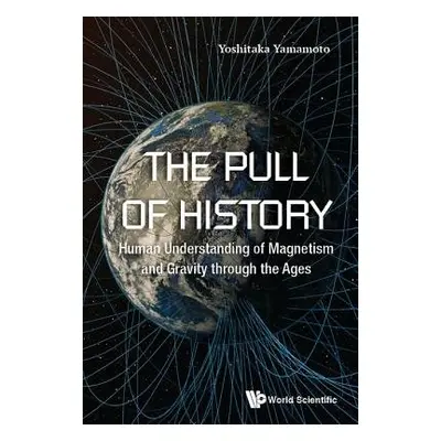 Pull Of History, The: Human Understanding Of Magnetism And Gravity Through The Ages - Yamamoto, 