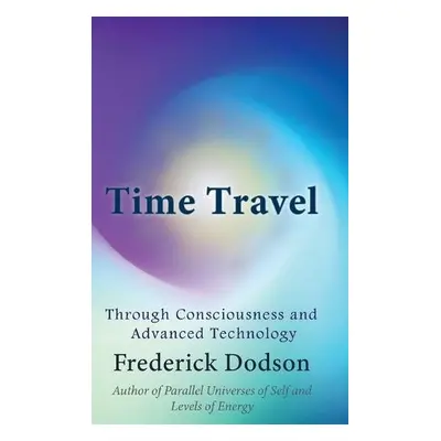 Time Travel through Consciousness and Advanced Technology - Dodson, Frederick