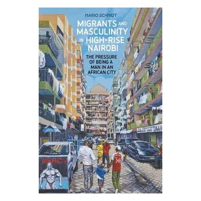 Migrants and Masculinity in High-Rise Nairobi - Schmidt, Dr Mario