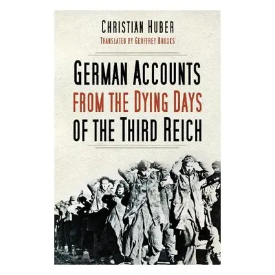 German Accounts from the Dying Days of the Third Reich - Huber, Christian