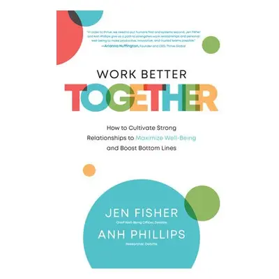 Work Better Together: How to Cultivate Strong Relationships to Maximize Well-Being and Boost Bo