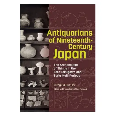 Antiquarians of Nineteenth-Century Japan - The Archaeology of Things in the Late Tokugawa and Ea