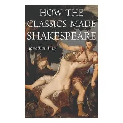 How the Classics Made Shakespeare - Bate, Jonathan