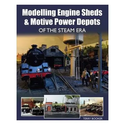 Modelling Engine Sheds and Motive Power Depots of the Steam Era - Booker, Terry