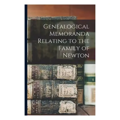 Genealogical Memoranda Relating to the Family of Newton - Anonymous