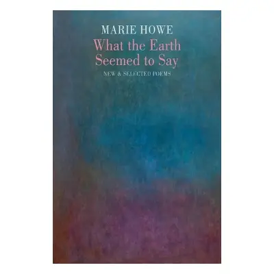 What the Earth Seemed to Say - Howe, Marie