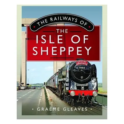 Railways of the Isle of Sheppey - Gleaves, Graeme