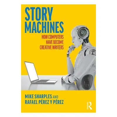 Story Machines: How Computers Have Become Creative Writers - Sharples, Mike a Perez y Perez, Raf