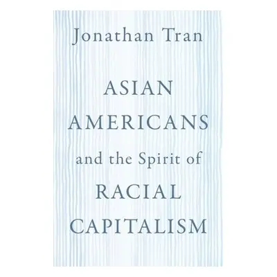 Asian Americans and the Spirit of Racial Capitalism - Tran, Jonathan (Professor of Theology and 