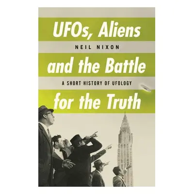 UFOs, Aliens and the Battle for the Truth - Nixon, Neil