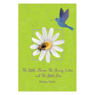 Little Flower, The Honey Eater, and The Little Bee - Stark, Moira