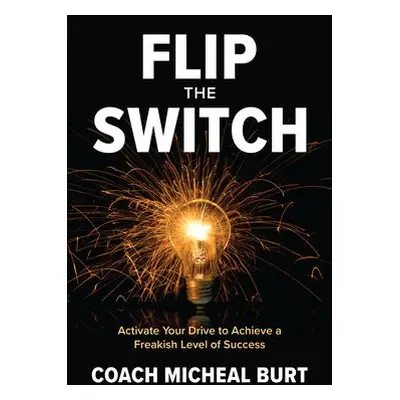 Flip the Switch: Activate Your Drive to Achieve a Freakish Level of Success - Burt, Coach Michea