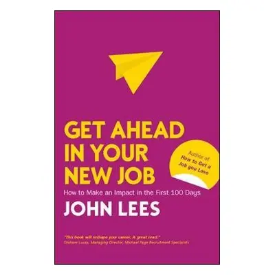 Get Ahead in Your New Job: How to Make an Impact in the First 100 Days - Lees, John