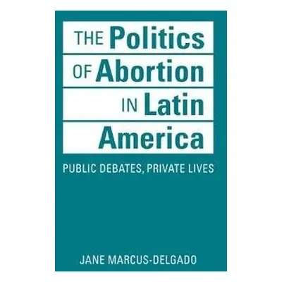 Politics of Abortion in Latin America - Marcus-Delgado, Jane