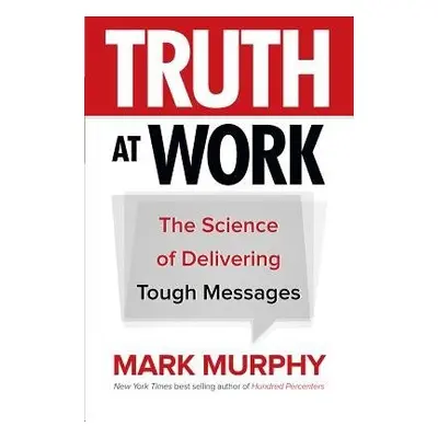 Truth at Work: The Science of Delivering Tough Messages - Murphy, Mark