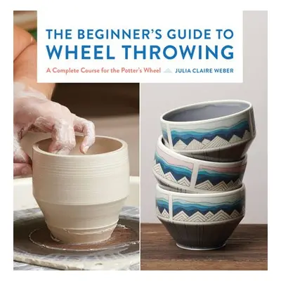 Beginner's Guide to Wheel Throwing - Weber, Julia Claire