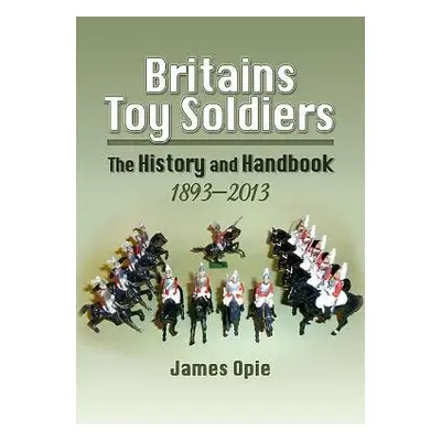 Britain's Toy Soldiers: The History and Handbook 1893-2013 - Opie, James