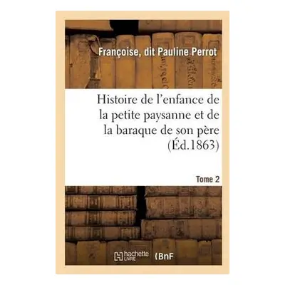 Histoire de l'Enfance de la Petite Paysanne Et de la Baraque de Son Pere. Tome 2 - Perrot-F